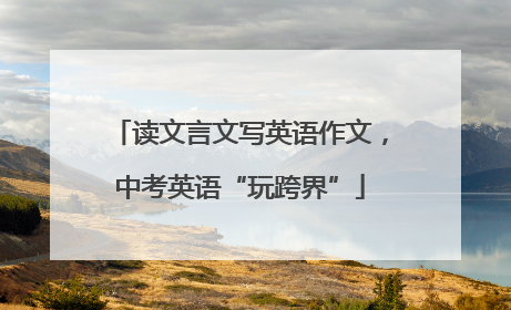 读文言文写英语作文，中考英语“玩跨界”