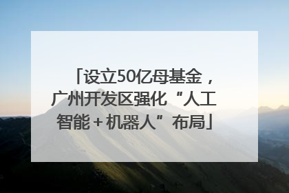设立50亿母基金，广州开发区强化“人工智能＋机器人”布局