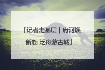 记者走基层｜府河焕新颜 泛舟游古城