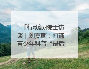 行动派·院士访谈｜刘嘉麒：打通青少年科普“最后一公里”
