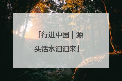 行进中国｜源头活水汩汩来