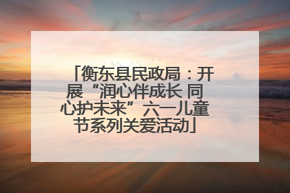 衡东县民政局：开展“润心伴成长 同心护未来”六一儿童节系列关爱活动