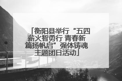 衡阳县举行“五四薪火智勇行 青春新篇扬帆启”强体铸魂主题团日活动