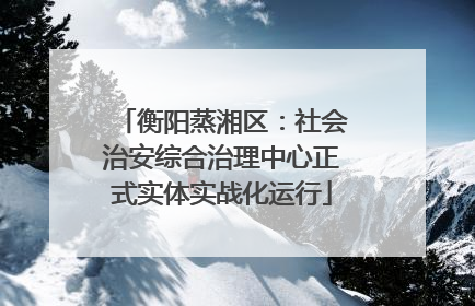 衡阳蒸湘区：社会治安综合治理中心正式实体实战化运行