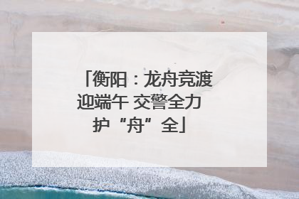 衡阳：龙舟竞渡迎端午 交警全力护“舟”全