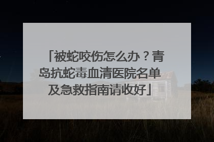 被蛇咬伤怎么办？青岛抗蛇毒血清医院名单及急救指南请收好