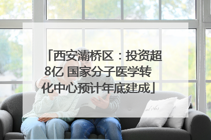 西安灞桥区：投资超8亿 国家分子医学转化中心预计年底建成