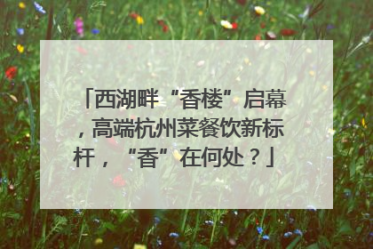 西湖畔“香楼”启幕，高端杭州菜餐饮新标杆，“香”在何处？