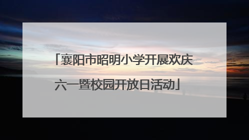襄阳市昭明小学开展欢庆六一暨校园开放日活动