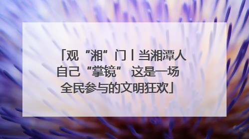 观“湘”门丨当湘潭人自己“掌镜” 这是一场全民参与的文明狂欢