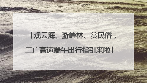 观云海、游峰林、赏民俗，二广高速端午出行指引来啦