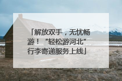 解放双手，无忧畅游！“轻松游河北”行李寄递服务上线
