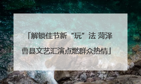 解锁佳节新“玩”法 菏泽曹县文艺汇演点燃群众热情