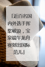 近百名国内外选手挥桨破浪，宝泉端午龙舟赛划出国际范儿