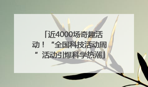 近4000场奇趣活动！“全国科技活动周”活动引爆科学热潮