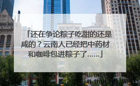还在争论粽子吃甜的还是咸的？云南人已经把中药材和咖啡包进粽子了……