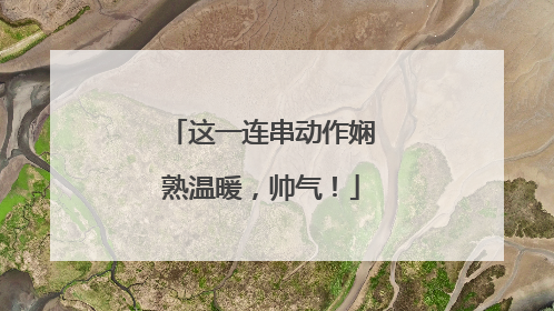 这一连串动作娴熟温暖，帅气！