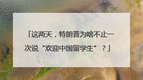 这两天，特朗普为啥不止一次说“欢迎中国留学生”？