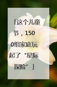 这个儿童节，1500组家庭玩起了“星际探险”