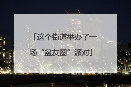 这个街道举办了一场“盆友圈”派对