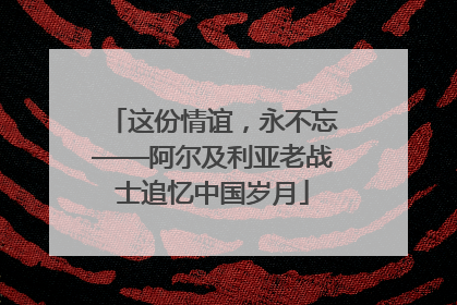 这份情谊，永不忘——阿尔及利亚老战士追忆中国岁月