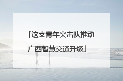 这支青年突击队推动广西智慧交通升级