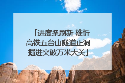 进度条刷新 雄忻高铁五台山隧道正洞掘进突破万米大关