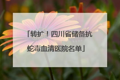 转扩！四川省储备抗蛇毒血清医院名单