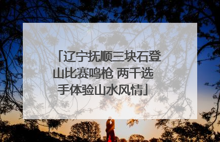 辽宁抚顺三块石登山比赛鸣枪 两千选手体验山水风情