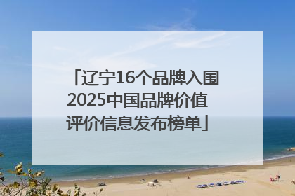 辽宁16个品牌入围2025中国品牌价值评价信息发布榜单
