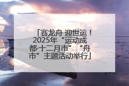 赛龙舟 迎世运！2025年“运动成都·十二月市”“舟市”主题活动举行