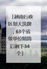 越南行政区划大洗牌，63个省级单位精简后剩下34个