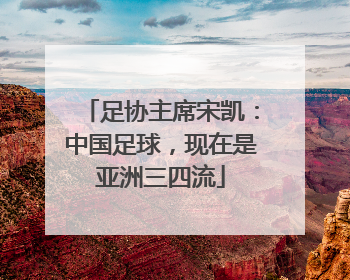 足协主席宋凯：中国足球，现在是亚洲三四流