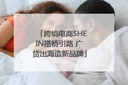 跨境电商SHEIN搭桥引路 广货出海造新品牌