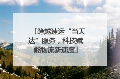 跨越速运“当天达”服务，科技赋能物流新速度
