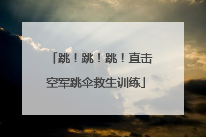 跳！跳！跳！直击空军跳伞救生训练