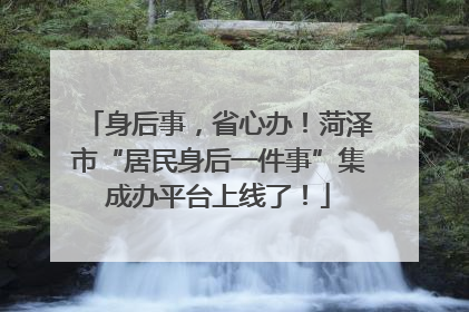 身后事，省心办！菏泽市“居民身后一件事”集成办平台上线了！