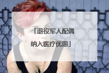 退役军人配偶纳入医疗优惠