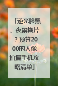 逆光脸黑、夜景糊片？预算2000的人像拍摄手机攻略清单