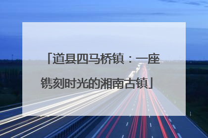 道县四马桥镇：一座镌刻时光的湘南古镇
