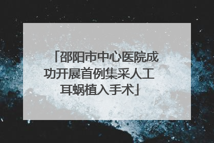 邵阳市中心医院成功开展首例集采人工耳蜗植入手术