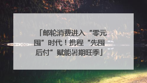 邮轮消费进入“零元囤”时代！携程“先囤后付”赋能暑期旺季