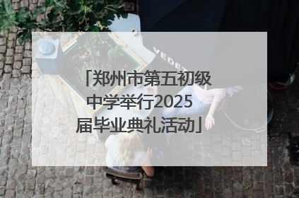 郑州市第五初级中学举行2025届毕业典礼活动