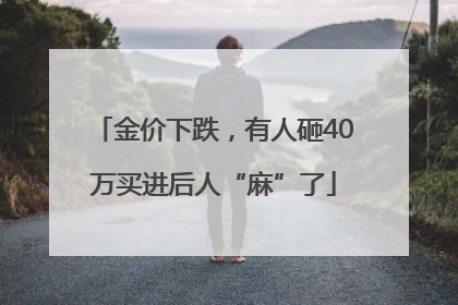 金价下跌，有人砸40万买进后人“麻”了