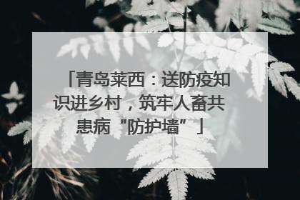 青岛莱西：送防疫知识进乡村，筑牢人畜共患病“防护墙”