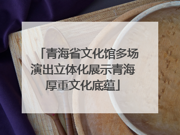 青海省文化馆多场演出立体化展示青海厚重文化底蕴