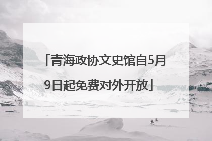 青海政协文史馆自5月9日起免费对外开放