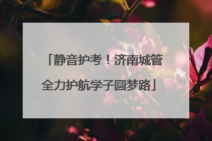 静音护考！济南城管全力护航学子圆梦路