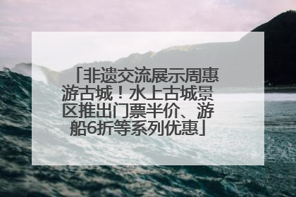 非遗交流展示周惠游古城！水上古城景区推出门票半价、游船6折等系列优惠