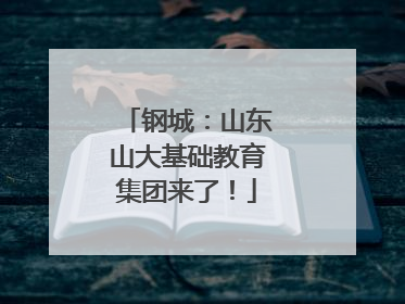 钢城：山东山大基础教育集团来了！